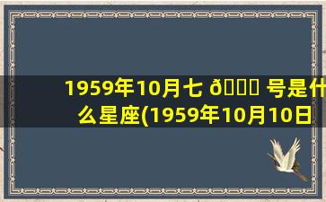 1959年10月七 🍁 号是什么星座(1959年10月10日农历是多少)